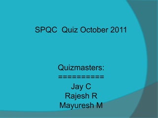 SPQC Quiz October 2011



     Quizmasters:
     ==========
        Jay C
      Rajesh R
     Mayuresh M
 