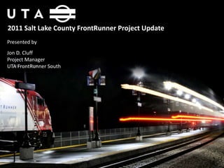 2011 Salt Lake County FrontRunner Project Update
Presented by
Jon D. Cluff
Project Manager
UTA FrontRunner South
 