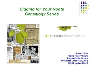 Digging for Your Roots
  Genealogy Series




                                   May P. Chan
                          Prairie History Room
                         Regina Public Library
                    Presented October 20, 2012
                          ©2008, updated 2012
 