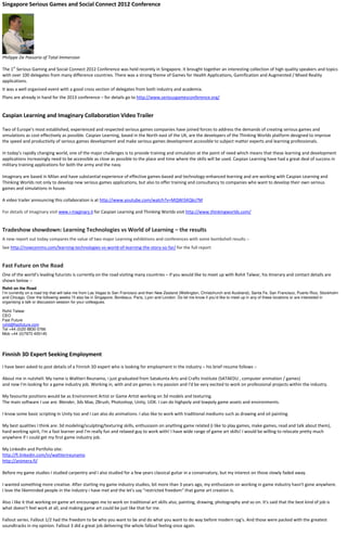 Singapore Serious Games and Social Connect 2012 Conference




Philippe De Passorio of Total Immersion

The 1st Serious Gaming and Social Connect 2012 Conference was held recently in Singapore. It brought together an interesting collection of high quality speakers and topics
with over 100 delegates from many difference countries. There was a strong theme of Games for Health Applications, Gamification and Augmented / Mixed Reality
applications.
It was a well organised event with a good cross section of delegates from both industry and academia.
Plans are already in hand for the 2013 conference – for details go to http://www.seriousgamesconference.org/


Caspian Learning and Imaginary Collaboration Video Trailer

Two of Europe’s most established, experienced and respected serious games companies have joined forces to address the demands of creating serious games and
simulations as cost-effectively as possible. Caspian Learning, based in the North east of the UK, are the developers of the Thinking Worlds platform designed to improve
the speed and productivity of serious games development and make serious games development accessible to subject matter experts and learning professionals.

In today’s rapidly changing world, one of the major challenges is to provide training and simulation at the point of need which means that these learning and development
applications increasingly need to be accessible as close as possible to the place and time where the skills will be used. Caspian Learning have had a great deal of success in
military training applications for both the army and the navy.

Imaginary are based in Milan and have substantial experience of effective games-based and technology-enhanced learning and are working with Caspian Learning and
Thinking Worlds not only to develop new serious games applications, but also to offer training and consultancy to companies who want to develop their own serious
games and simulations in house.

A video trailer announcing this collaboration is at http://www.youtube.com/watch?v=MQWi5KQkz7M

For details of Imaginary visit www.i-maginary.it for Caspian Learning and Thinking Worlds visit http://www.thinkingworlds.com/


Tradeshow showdown: Learning Technologies vs World of Learning – the results
A new report out today compares the value of two major Learning exhibitions and conferences with some bombshell results :-
See http://nowcomms.com/learning-technologies-vs-world-of-learning-the-story-so-far/ for the full report


Fast Future on the Road
One of the world’s leading futurists is currently on the road visiting many countries – if you would like to meet up with Rohit Talwar, his itinerary and contact details are
shown below :-
Rohit on the Road
I’m currently on a road trip that will take me from Las Vegas to San Francisco and then New Zealand (Wellington, Christchurch and Auckland), Santa Fe, San Francisco, Puerto Rico, Stockholm
and Chicago. Over the following weeks I’ll also be in Singapore, Bordeaux, Paris, Lyon and London. Do let me know if you’d like to meet up in any of these locations or are interested in
organising a talk or discussion session for your colleagues.

Rohit Talwar
CEO
Fast Future
rohit@fastfuture.com
Tel +44 (0)20 8830 0766
Mob +44 (0)7973 405145




Finnish 3D Expert Seeking Employment
I have been asked to post details of a Finnish 3D expert who is looking for employment in the industry – his brief resume follows :-

About me in nutshell: My name is Waltteri Reunamo, i just graduated from Satakunta Arts and Crafts Institute (SATAEDU , computer animation / games)
and now I'm looking for a game industry job. Working in, with and on games is my passion and I'd be very excited to work on professional projects within the industry.

My favourite positions would be as Environment Artist or Game Artist working on 3d models and texturing.
The main software I use are: Blender, 3ds Max, ZBrush, Photoshop, Unity, UDK. I can do highpoly and lowpoly game assets and environments.

I know some basic scripting in Unity too and I can also do animations. I also like to work with traditional mediums such as drawing and oil painting.

My best qualities I think are: 3d modeling/sculpting/texturing skills, enthusiasm on anything game related (i like to play games, make games, read and talk about them),
hard working spirit, I'm a fast learner and I'm really fun and relaxed guy to work with! I have wide range of game art skills! I would be willing to relocate pretty much
anywhere if I could get my first game industry job.

My LinkedIn and Portfolio site:
http://fi.linkedin.com/in/waltterireunamo
http://animera.fi/

Before my game studies I studied carpentry and I also studied for a few years classical guitar in a conservatory, but my interest on those slowly faded away.

I wanted something more creative. After starting my game industry studies, bit more than 3 years ago, my enthusiasm on working in game industry hasn't gone anywhere.
I love the likeminded people in the industry i have met and the let's say "restricted freedom" that game art creation is.

Also i like it that working on game art encourages me to work on traditional art skills also, painting, drawing, photography and so on. It's said that the best kind of job is
what doesn't feel work at all, and making game art could be just like that for me.

Fallout series. Fallout 1/2 had the freedom to be who you want to be and do what you want to do way before modern rpg's. And those were packed with the greatest
soundtracks in my opinion. Fallout 3 did a great job delivering the whole fallout feeling once again.
 