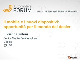 Innovazione Aperta per Ricostruire il Business

Il mobile e i nuovi dispositivi:
opportunità per il mondo dei dealer
Luciano Cantoni
Senior Mobile Solutions Lead
Google
@Lu371

 