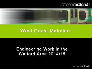 West Coast Mainline

Engineering Work in the
Watford Area 2014/15

 