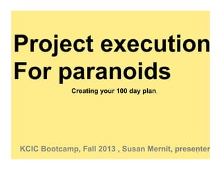 Project execution
For paranoids
Creating your 100 day plan.

KCIC Bootcamp, Fall 2013 , Susan Mernit, presenter
1

 