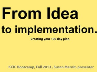 From Idea

to implementation.
Creating your 100 day plan.

KCIC Bootcamp, Fall 2013 , Susan Mernit, presenter
1

 