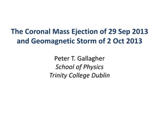 The Coronal Mass Ejection of 29 Sep 2013
and Geomagnetic Storm of 2 Oct 2013
Peter T. Gallagher
School of Physics
Trinity College Dublin

 