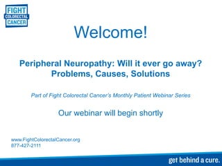 Welcome!
Peripheral Neuropathy: Will it ever go away?
Problems, Causes, Solutions
Part of Fight Colorectal Cancer’s Monthly Patient Webinar Series

Our webinar will begin shortly

www.FightColorectalCancer.org
877-427-2111

 
