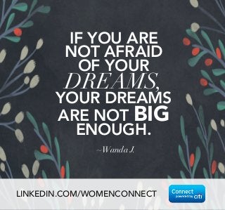 IF YOU ARE 
NOT AFRAID 
OF YOUR 
DREAMS, 
YOUR DREAMS 
ARE NOT BIG ENOUGH. 
~Wanda J. 
LINKEDIN.COM/WOMENCONNECT 
