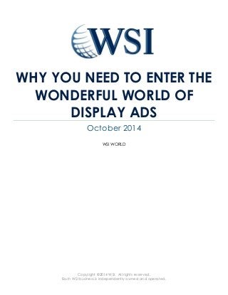 Copyright ©2014 WSI. All rights reserved.
Each WSI business is independently owned and operated.
WHY YOU NEED TO ENTER THE
WONDERFUL WORLD OF
DISPLAY ADS
October 2014
WSI WORLD
 