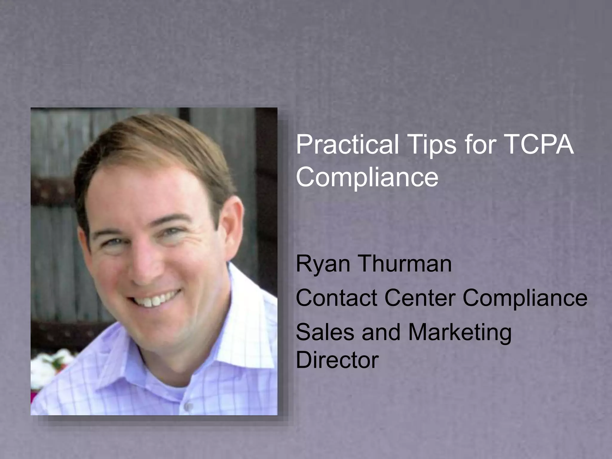 Practical Tips for TCPA
Compliance
Ryan Thurman
Contact Center Compliance
Sales and Marketing
Director
 