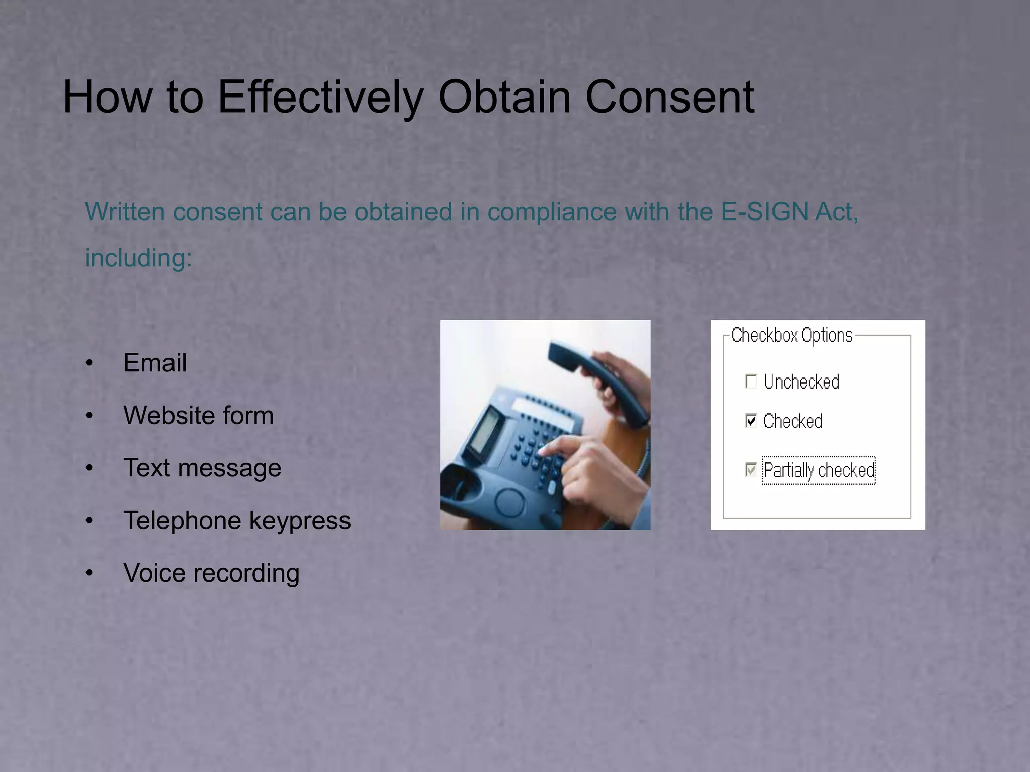 How to Effectively Obtain Consent
Written consent can be obtained in compliance with the E-SIGN Act,
including:
• Email
• Website form
• Text message
• Telephone keypress
• Voice recording
 