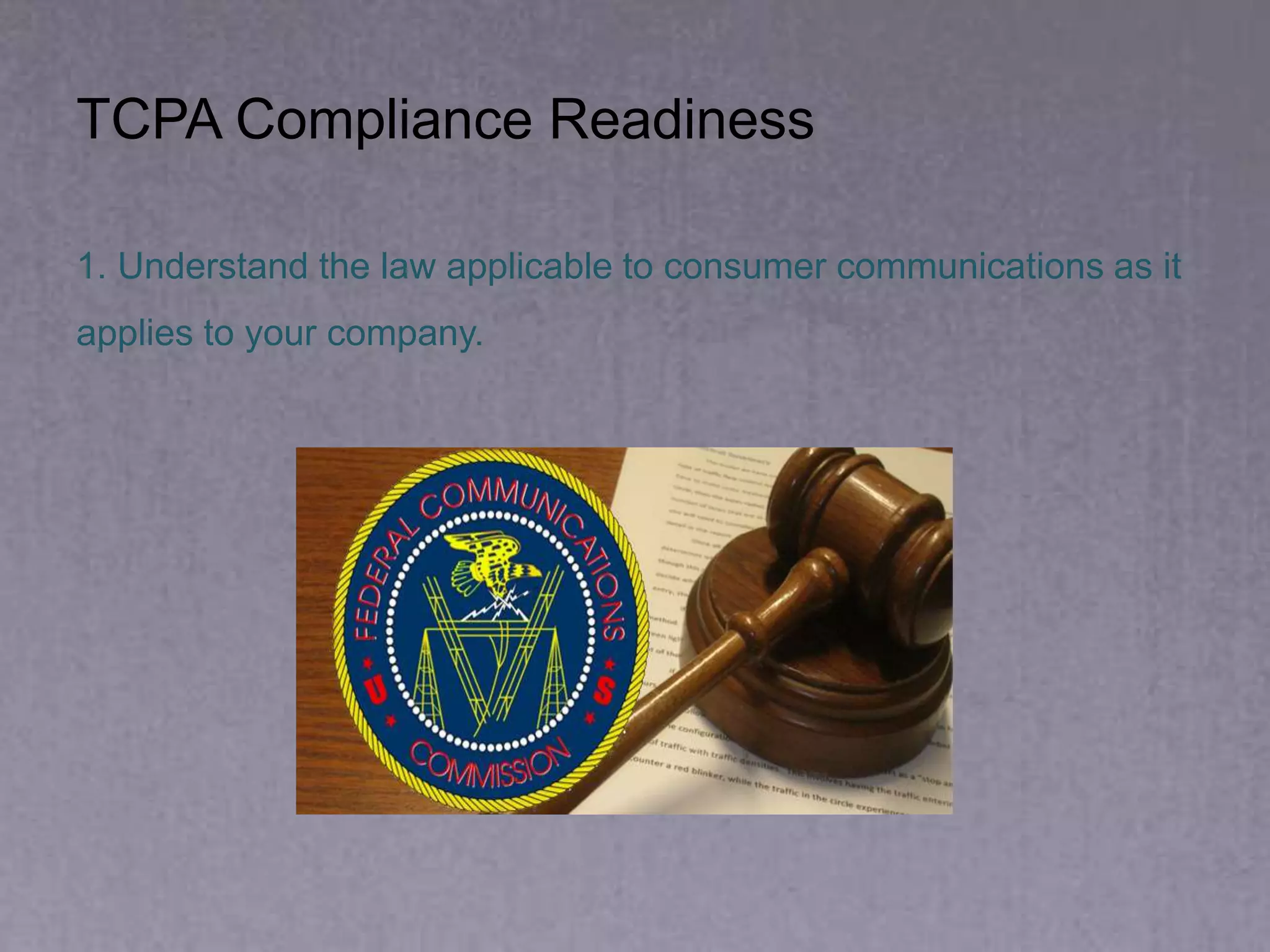 1. Understand the law applicable to consumer communications as it
applies to your company.
TCPA Compliance Readiness
 