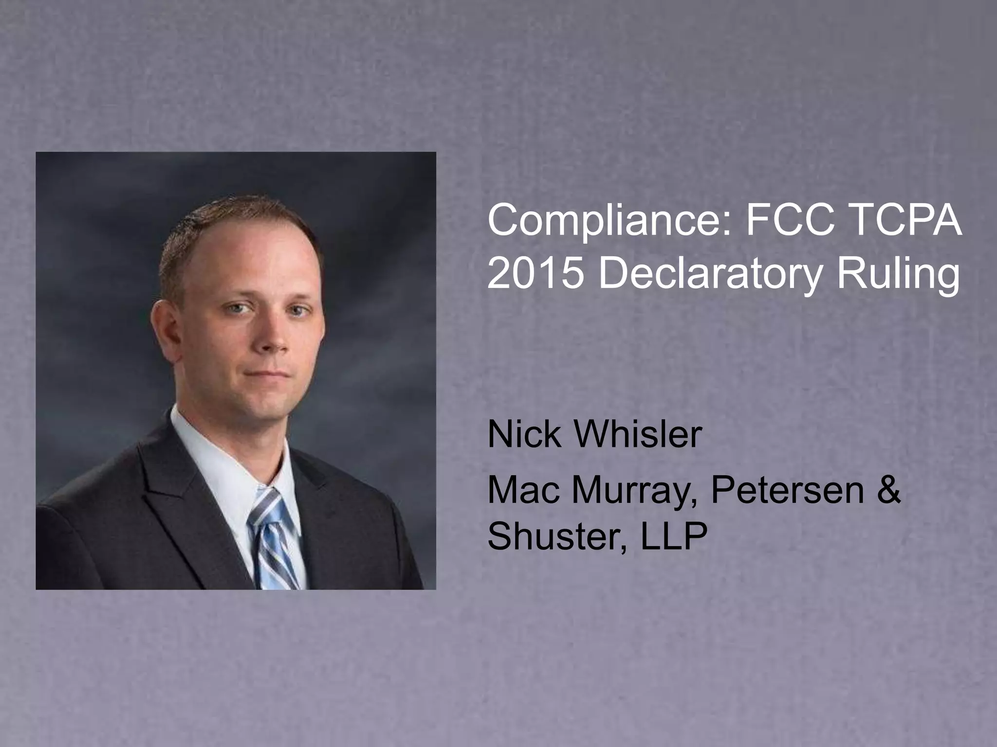 Compliance: FCC TCPA
2015 Declaratory Ruling
Nick Whisler
Mac Murray, Petersen &
Shuster, LLP
 