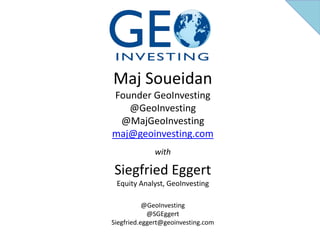 Maj Soueidan
Founder GeoInvesting
@GeoInvesting
@MajGeoInvesting
maj@geoinvesting.com
with
Siegfried Eggert
Equity Analyst, GeoInvesting
@GeoInvesting
@SGEggert
Siegfried.eggert@geoinvesting.com
 
