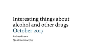 Interesting things about
alcohol and other drugs
October 2017
Andrew Brown
@andrewbrown365
 