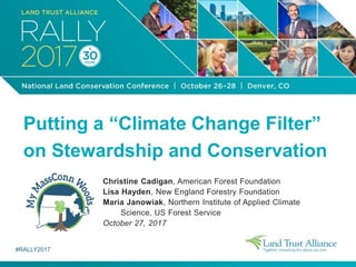 Putting a “Climate Change Filter”
on Stewardship and Conservation
#RALLY2017
Christine Cadigan, American Forest Foundation
Lisa Hayden, New England Forestry Foundation
Maria Janowiak, Northern Institute of Applied Climate
Science, US Forest Service
October 27, 2017
 