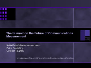 Katie Paine’s Measurement Hour
Paine Publishing
October 18, 2017
www.painepublishing.com | @queenofmetrics | measurementqueen@gmail.com
The Summit on the Future of Communications
Measurement
 