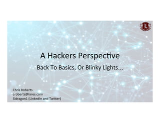 A	Hackers	Perspec,ve	
Back	To	Basics,	Or	Blinky	Lights…	
Chris	Roberts	
croberts@lares.com	
Sidragon1	(LinkedIn	and	TwiGer)	
 