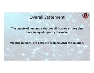 Overall	Statement	
The	beauty	of	humans	is	that	for	all	that	we	err,	we	also	
have	an	equal	capacity	to	evolve.	
	
	
We	(t...