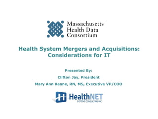 Health System Mergers and Acquisitions:
Considerations for IT
Presented By:
Clifton Jay, President
Mary Ann Keane, RN, MS, Executive VP/COO
 
