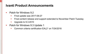 Ivanti Product Announcements
 Patch for Windows 9.2
 Final update was 2017-08-27
 Final content release and support extended to November Patch Tuesday
 Upgrade to 9.3.4510
 Patch for Windows 9.3 Update 1
 Common criteria certification EAL2+ on 7/24/2018
 