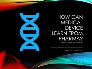 HOW CAN
MEDICAL
DEVICE
LEARN FROM
PHARMA?
Timothy C. Grammer, PhD MS MBA PMP
Outsourcing in Clinical Trials West Coast: Medical Device Stream
Burlingame, CA | February 13th 2019
 