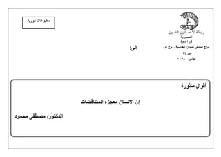 :‫إلى‬
‫مأثورة‬ ‫أقوال‬
‫المتناقضات‬ ‫معجزه‬ ‫اإلنسان‬ ‫إن‬
‫محمود‬ ‫مصطفى‬ /‫الدكتور‬
‫النفسيين‬ ‫األخصائيين‬ ‫رابطة‬
‫المصرية‬
)‫(رانم‬
‫أبر‬
‫ـ‬ ‫العباسية‬ ‫بميدان‬ ‫الملتقى‬ ‫اج‬
)‫(د‬ ‫برج‬
( ‫دور‬
4
)
‫ة‬
‫القاهر‬
11381
‫دورية‬ ‫مطبوعات‬
 