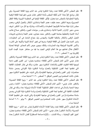 -
8
-

‫عاية‬
‫ر‬ ‫تحت‬ ‫للثقافة‬ ‫األعلى‬ ‫المجلس‬ ‫نظم‬
‫وفى‬ ،‫ية‬‫ر‬‫المص‬ ‫الثقافة‬ ‫ة‬
‫ر‬‫ي‬‫ز‬‫و‬ ‫الدايم‬ ‫عبد‬ ‫إيناس‬ ‫ة‬
‫ر‬‫الدكتو‬
‫هشام‬ ‫الدكتور‬ ‫بأمانة‬ ‫المجلس‬ ‫أطلقه‬ ‫الذى‬ "‫معانا‬ ‫أ‬
‫ر‬‫"إق‬ ‫نامج‬‫ر‬‫ب‬ ‫إطار‬
‫الرقمية‬ ‫الثقافة‬ ‫لجنة‬ ‫تقيم‬ ،‫عزمى‬
‫الطفل‬ ‫وثقافة‬ ‫بوية‬‫ر‬‫الت‬ ‫المنظومة‬ ‫فى‬ ‫الرقمية‬ ‫الثقافة‬ ‫(تأثير‬ :‫ان‬‫و‬‫بعن‬ ‫ندوة‬ ‫بالمجلس‬ ‫المعلوماتية‬ ‫البنية‬‫و‬
‫وعضو‬ ،‫الرقمى‬ ‫التحول‬‫و‬ ‫االبتكار‬ ‫ى‬
‫استشار‬‫و‬ ‫اللجنة‬ ‫عضو‬ ،‫خليف‬ ‫محمد‬ ‫الدكتور‬ ‫ها‬
‫يدير‬ ،)‫ى‬
‫المصر‬
‫المعلوما‬ ‫تكنولوجيا‬ ‫صناعة‬ ‫فة‬‫ر‬‫غ‬ ‫ة‬
‫ر‬‫إدا‬ ‫مجلس‬
‫يف‬‫ر‬‫ش‬ ‫الدكتور‬ :‫من‬ ‫كل‬ ‫بها‬ ‫ويشارك‬ ،‫االتصاالت‬‫و‬ ‫ت‬
،‫هاشم‬ ‫صالح‬ ‫الدكتور‬‫و‬ ،‫العيون‬ ‫احات‬
‫ر‬‫ج‬ ‫و‬ ‫طب‬ ‫ى‬
‫استشار‬‫و‬ ،‫الذاتية‬ ‫التنمية‬ ‫و‬ ‫ة‬
‫ر‬‫اإلدا‬ ‫خبير‬ ،‫حسنى‬
‫يعات‬‫ر‬‫تش‬ ‫ى‬
‫استشار‬‫و‬ ‫اللجنة‬ ‫عضو‬ ،‫ى‬
‫حجاز‬ ‫محمد‬ ‫الدكتور‬‫و‬ ،‫الفيوم‬ ‫بجامعة‬ ‫التخطيط‬‫و‬ ‫التنمية‬ ‫أستاذ‬
‫الفك‬ ‫الملكية‬‫و‬ ‫االبتكار‬‫و‬ ‫الرقمى‬ ‫التحول‬
،‫المعلومات‬ ‫أمن‬ ‫فى‬ ‫الباحث‬ ‫حجاج‬ ‫وليد‬ ‫المهندس‬‫و‬ ،‫ية‬‫ر‬
،‫النشء‬ ‫على‬ ‫ها‬
‫وتأثير‬ ‫بية‬‫ر‬‫الت‬ ‫أنماط‬ ‫تغيير‬ ‫فى‬ ‫ها‬
‫ودور‬ ،‫الرقمية‬ ‫الثقافة‬ ‫إلى‬ ‫التحول‬ ‫حول‬ ‫الندوة‬ ‫وتدور‬
‫لحماية‬ ‫الهادفة‬ ‫المحاذير‬ ‫ألهم‬ ‫عرض‬ ‫ى‬
‫سيجر‬ ‫وكذلك‬ ،‫الممارسات‬ ‫بهذه‬ ‫تبطة‬‫ر‬‫الم‬ ‫القانونية‬ ‫األمور‬‫و‬
‫مع‬ ‫تعاملهم‬ ‫خالل‬ ‫األطفال‬
‫عديدة‬ ‫مخاطر‬ ‫من‬ ‫فيه‬ ‫بما‬ ‫الجديد‬ ‫الرقمى‬ ‫العالم‬ ‫هذا‬
.
‫أقيمت‬
‫الندوة‬
‫ا‬ً
‫إلكتروني‬
‫يوم‬
7
‫أغسطس‬
2020
.

‫ت‬ ‫للثقافة‬ ‫األعلى‬ ‫المجلس‬ ‫نظم‬
‫ية؛‬‫ر‬‫المص‬ ‫الثقافة‬ ‫ة‬
‫ر‬‫ي‬‫ز‬‫و‬ ‫الدايم‬ ‫عبد‬ ‫إيناس‬ ‫ة‬
‫ر‬‫الدكتو‬ ‫عاية‬
‫ر‬ ‫حت‬
‫و‬
‫الدكتور‬
‫الفنو‬ ‫"دور‬ :‫ان‬‫و‬‫بعن‬ ‫ة‬
‫ر‬‫محاض‬ ‫للثقافة؛‬ ‫األعلى‬ ‫للمجلس‬ ‫العام‬ ‫األمين‬ ‫عزمي‬ ‫هشام‬
‫ناعمة‬ ‫كقوى‬ ‫ن‬
‫ى‬
‫الفكر‬ ‫التطرف‬ ‫ثقافة‬ ‫لموجهة‬
‫عثمان‬ ‫سهير‬ ‫ة‬
‫ر‬‫للدكتو‬ "‫الشائعات‬‫و‬
‫الثقافية‬ ‫الفعاليات‬ ‫إطار‬ ‫في‬ ‫وذلك‬ ‫؛‬
‫الكرداني‬ ‫دليلة‬ ‫ة‬
‫ر‬‫الدكتو‬ ‫ئاسة‬‫ر‬‫ب‬ ‫ة‬
‫ر‬‫العما‬‫و‬ ‫التشكيلية‬ ‫الفنون‬ ‫لجنة‬ ‫تنظمها‬ ‫التي‬
‫سلسلة‬ ‫وضمن‬
:‫ات‬
‫ر‬‫محاض‬
‫تنظ‬ ‫على‬ ‫تشرف‬ ‫التي‬‫و‬ ‫التطرف)؛‬ ‫اجهة‬‫و‬‫م‬ ‫في‬ ‫ة‬
‫ر‬‫العما‬‫و‬ ‫الفنون‬ ‫(دور‬
‫سهير‬ ‫ة‬
‫ر‬‫الدكتو‬ ‫يمها‬
‫عثمان‬
‫يوم‬ ‫ة‬
‫ر‬‫المحاض‬ ‫كانت‬ ،
‫الخميس‬
‫افق‬‫و‬‫الم‬
6
‫أغسطس‬
2020
‫مساء‬ ‫السابعة‬
.

‫للثقافة‬ ‫األعلى‬ ‫المجلس‬ ‫نظم‬
‫الدايم‬ ‫عبد‬ ‫إيناس‬ ‫ة‬
‫ر‬‫الدكتو‬ ‫عاية‬
‫ر‬ ‫تحت‬
-
‫ية؛‬‫ر‬‫المص‬ ‫الثقافة‬ ‫ة‬
‫ر‬‫ي‬‫ز‬‫و‬
‫و‬
‫عزمي‬ ‫هشام‬ ‫الدكتور‬
-
‫وغ‬ ‫"االنتماء‬ :‫ان‬‫و‬‫بعن‬ ‫ة‬
‫ر‬‫محاض‬ ‫للثقافة؛‬ ‫األعلى‬ ‫للمجلس‬ ‫العام‬ ‫األمين‬
‫رس‬
‫حداد‬ ‫الدا‬
‫ر‬‫إزمي‬ ‫األستاذة‬ ‫للفنانة‬ "‫التشكيلية‬ ‫الطفل‬ ‫ابداعات‬ ‫في‬ ‫السالم‬‫و‬ ‫المحبة‬ ‫موهبة‬
‫إطار‬ ‫في‬ ‫وذلك‬
‫الكرداني‬ ‫دليلة‬ ‫ة‬
‫ر‬‫الدكتو‬ ‫ئاسة‬‫ر‬‫ب‬ ‫ة‬
‫ر‬‫العما‬‫و‬ ‫التشكيلية‬ ‫الفنون‬ ‫لجنة‬ ‫تنظمها‬ ‫التي‬ ‫الثقافية‬ ‫الفعاليات‬
‫وضمن‬
‫التي‬‫و‬ ‫التطرف)؛‬ ‫اجهة‬‫و‬‫م‬ ‫في‬ ‫ة‬
‫ر‬‫العما‬‫و‬ ‫الفنون‬ ‫دور‬ (:‫ات‬
‫ر‬‫محاض‬ ‫سلسلة‬
‫الفنانة‬ ‫تنظيمها‬ ‫على‬ ‫تشرف‬
‫عثمان‬ ‫سهير‬ /‫ة‬
‫ر‬‫الدكتو‬ ‫األستاذة‬
.
‫ي‬ ‫ة‬
‫ر‬‫المحاض‬ ‫كانت‬
‫افق‬‫و‬‫الم‬ ‫الخميس‬ ‫وم‬
30
‫يوليو‬
2020
‫الساعة‬
.‫مساء‬ ‫السابعة‬

‫للثقافة‬ ‫األعلى‬ ‫المجلس‬ ‫نظم‬
‫الدايم‬ ‫عبد‬ ‫إيناس‬ /‫ة‬
‫ر‬‫الدكتو‬ ‫األستاذة‬ ‫الفنانة‬ ‫عاية‬
‫ر‬ ‫تحت‬
-
‫الثقافة‬ ‫ة‬
‫ر‬‫ي‬‫ز‬‫و‬
‫ية؛‬‫ر‬‫المص‬
‫و‬
‫الدكتو‬ ‫األستاذ‬
‫ر‬
‫عزمي‬ ‫هشام‬ /
-
:‫ان‬‫و‬‫بعن‬ ‫ة‬
‫ر‬‫محاض‬ ‫للثقافة؛‬ ‫األعلى‬ ‫للمجلس‬ ‫العام‬ ‫األمين‬
‫حماد‬ /‫الدكتور‬ ‫األستاذ‬ ‫للفنان‬ ")‫المستقبل‬ ‫صانعة‬ ‫ادة‬
‫ر‬‫(اإل‬ .. ‫للشباب‬ ‫رسالة‬ ...‫اإليجابية‬ ‫القيم‬ ‫يز‬‫ز‬‫"تع‬
 