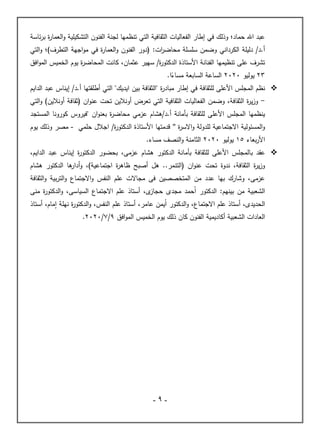 -
9
-
‫ئاسة‬‫ر‬‫ب‬ ‫ة‬
‫ر‬‫العما‬‫و‬ ‫التشكيلية‬ ‫الفنون‬ ‫لجنة‬ ‫تنظمها‬ ‫التي‬ ‫الثقافية‬ ‫الفعاليات‬ ‫إطار‬ ‫في‬ ‫وذلك‬ ‫حماد؛‬ ‫اهلل‬ ‫عبد‬
‫دليل‬ /‫د‬.‫أ‬
‫الكرداني‬ ‫ة‬
:‫ات‬
‫ر‬‫محاض‬ ‫سلسلة‬ ‫وضمن‬
‫التي‬‫و‬ ‫التطرف)؛‬ ‫اجهة‬‫و‬‫م‬ ‫في‬ ‫ة‬
‫ر‬‫العما‬‫و‬ ‫الفنون‬ ‫(دور‬
‫عثمان‬ ‫سهير‬ /‫ة‬
‫ر‬‫الدكتو‬ ‫األستاذة‬ ‫الفنانة‬ ‫تنظيمها‬ ‫على‬ ‫تشرف‬
‫افق‬‫و‬‫الم‬ ‫الخميس‬ ‫يوم‬ ‫ة‬
‫ر‬‫المحاض‬ ‫كانت‬ ،
23
‫يوليو‬
2020
.‫ا‬ً
‫مساء‬ ‫السابعة‬ ‫الساعة‬

‫للثقافة‬ ‫األعلى‬ ‫المجلس‬ ‫نظم‬
‫بين‬ ‫"الثقافة‬ ‫ة‬
‫ر‬‫مباد‬ ‫إطار‬ ‫في‬
‫الدايم‬ ‫عبد‬ ‫إيناس‬ /‫د‬.‫أ‬ ‫أطلقتها‬ ‫التي‬ "‫ايديك‬
-
‫الثقافة‬ ‫ة‬
‫ر‬‫ي‬‫ز‬‫و‬
،
‫ان‬‫و‬‫عن‬ ‫تحت‬ ‫أونالين‬ ‫تعرض‬ ‫التي‬ ‫الثقافية‬ ‫الفعاليات‬ ‫وضمن‬
‫التي‬‫و‬ )‫أونالين‬ ‫(ثقافة‬
‫عزمي‬ ‫هشام‬/‫د‬.‫أ‬ ‫بأمانة‬ ‫للثقافة‬ ‫األعلى‬ ‫المجلس‬ ‫ينظمها‬
‫المستجد‬ ‫كورونا‬ ‫"فيروس‬ ‫ان‬‫و‬‫بعن‬ ‫ة‬
‫ر‬‫محاض‬
‫ة‬
‫ر‬‫االس‬‫و‬ ‫للدولة‬ ‫االجتماعية‬ ‫المسئولية‬‫و‬
"
‫قدمتها‬
‫حلمي‬ ‫اجالل‬ /‫ة‬
‫ر‬‫الدكتو‬ ‫األستاذة‬
-
‫مصر‬
‫يوم‬ ‫وذلك‬
‫بعاء‬‫ر‬‫األ‬
15
‫يوليو‬
2020
‫مساء‬ ‫النصف‬‫و‬ ‫الثامنة‬
.

‫عقد‬
‫ب‬
،‫الدايم‬ ‫عبد‬ ‫إيناس‬ ‫ة‬
‫ر‬‫الدكتو‬ ‫بحضور‬ ،‫عزمى‬ ‫هشام‬ ‫الدكتور‬ ‫بأمانة‬ ‫للثقافة‬ ‫األعلى‬ ‫المجلس‬
،‫الثقافة‬ ‫ة‬
‫ر‬‫ي‬‫ز‬‫و‬
‫ندوة‬
‫أدا‬‫و‬ ،)‫اجتماعية‬ ‫ة‬
‫ر‬‫ظاه‬ ‫أصبح‬ ‫هل‬ ..‫(التنمر‬ ‫ان‬‫و‬‫عن‬ ‫تحت‬
‫هشام‬ ‫الدكتور‬ ‫ها‬
‫ر‬
‫الثقافة‬‫و‬ ‫بية‬‫ر‬‫الت‬‫و‬ ‫االجتماع‬‫و‬ ‫النفس‬ ‫علم‬ ‫مجاالت‬ ‫فى‬ ‫المتخصصين‬ ‫من‬ ‫عدد‬ ‫بها‬ ‫وشارك‬ ،‫عزمى‬
‫منى‬ ‫ة‬
‫ر‬‫الدكتو‬‫و‬ ،‫السياسى‬ ‫االجتماع‬ ‫علم‬ ‫أستاذ‬ ،‫ى‬
‫حجاز‬ ‫مجدى‬ ‫حمد‬ٔ‫ا‬ ‫الدكتور‬ :‫بينهم‬ ‫من‬ ‫الشعبية‬
‫الدك‬‫و‬ ،‫النفس‬ ‫علم‬ ‫أستاذ‬ ،‫عامر‬ ‫يمن‬ٔ‫ا‬ ‫الدكتور‬‫و‬ ،‫االجتماع‬ ‫علم‬ ‫أستاذ‬ ،‫الحديدى‬
‫أستاذ‬ ،‫مام‬ٕ‫ا‬ ‫نهلة‬ ‫ة‬
‫ر‬‫تو‬
‫الفنون‬ ‫أكاديمية‬ ‫الشعبية‬ ‫العادات‬
‫افق‬‫و‬‫الم‬ ‫الخميس‬ ‫يوم‬ ‫ذلك‬ ‫كان‬
9
/
7
/
2020
.
 