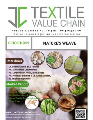 Interviews
Market Report
OCTOBER 2021
V O L U M E 9 | I S S U E N O . 1 0 | R S 1 0 0 | P a g e s 8 0
I S S N N O : 2 2 7 8 - 8 9 7 2 | R N I N O : M A H E N G / 2 0 1 2 / 4 3 7 0 7
www.textilevaluechain.in
NATURE'S WEAVE
Postal registration No. MNE/346/2021-23, posted at Mumbai Patrika
Channel sorting office, Pantnagar, Ghatkopar (East), Mumbai - 400075
Posting date is end of month ( 29th/ 30th / 31st )
 