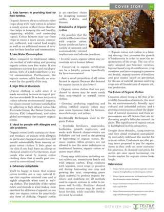 2. Aids farmers in providing food for
their families.
Organic farmers always cultivate other
crops along with their cotton to achieve
a steady system on their farms that fur-
ther helps in keeping the soil healthy,
supporting wildlife, and conserving
topsoil. Cotton farmers may use these
crops to create a more secure, conveni-
ent, sufficient, and varied food supply
as well as an additional means of reve-
nue for their families and communities.
3. Less Water Consumption
When compared to traditional cotton,
the method of cultivating and growing
organic cotton uses less water. It also
minimises nutrient loss and soil degra-
dation, both of which contribute to wa-
ter contamination. Furthermore, the
organic system relies heavily on rain-
water for the growth of the crop.
4. High Ethical Standards
Organic clothing is safer since it is
made according to more stringent pro-
duction standards. It is done not just to
reduce adverse environmental impacts,
but also to ensure customer satisfaction
by adhering to high ethical values like
Fairtrade Cotton, the Better Cotton In-
itiative, FLO International, and other
global movements that support organic
cotton.
5. Ideal for people with Allergies and
skin problems.
Organic cotton fabric contains no chem-
ical residues, so anyone with allergies
or particular chemical sensitivities will
benefit substantially from wearing or-
ganic cotton clothes. It feels great on
the skin if you don’t have an allergy or
chemical sensitivity.Furthermore, most
people who swear by organic cotton
clothing claim that it smells good com-
pared to conventional cotton.
6. Extremely adaptable
You’ll be happy to know that organic
cotton textiles are a very natural fi-
bre that requires minimal care and is
highly adaptable when used in mak-
ing clothes. The durability of the cotton
fabric and threads is what makes them
excellent for all forms of apparel, so you
may use organic cotton for practically
any form of clothing. Organic cotton
is an excellent choice
for designing summer
outfits, t-shirts, and
blouses.
Drawbacks of Organic
cotton
• It’s possible that the
yields will be lower than
with regular cotton.
Lower yields can have a
variety of economic and
sustainability-related
implications and adverse reactions.
• In other cases, organic cotton may ne-
cessitate extra human labour.
• Converting to organic certification
can be a lengthy process (specifically
for farm conversions).
• Just a small proportion of all cotton
farmed is organic (because the demand
for organic cotton is also lower).
• Organic cotton clothes that are pur-
chased in stores may be more costly
than non-certified or normal cotton
clothes.
• Growing, producing, supplying, and
selling certified organic cotton may
pose some business risks for farmers,
manufacturers, and sellers.
Eco-friendly Techniques Used in Or-
ganic Cotton
• Synthetic fertilisers, insecticides,
herbicides, growth regulators, and
seeds with biotech characteristics are
forbidden and not used in the growing
or harvesting of organic cotton. Be-
cause organic cotton growers are not
allowed to use the same techniques as
traditional farmers, organic cotton re-
quires more effort.
• Every crop cultivation, including cot-
ton cultivation, necessitates fertile soil
with organic carbon. Crop rotations
with legumes, cover crops to preserve
soil during harvesting one crop and
growing the next, composting green
plant material to produce organic fer-
tiliser, and mulching are all methods
used in organic systems in order to im-
prove soil fertility. Fertilizer derived
from natural sources may be used to
boost fertility, while synthetic fertilis-
ers must be avoided.
• Organic cotton cultivation is a farm-
ing strategy that promotes the growth
of biodiversity in order to meet the re-
quirements of the crops. The use of lo-
cally adapted pest-tolerant varieties,
legume-based crop diversification, crop
rotations, and intercropping to preserve
soil health, organic sources of fertiliser,
and pest control based on prevention
by the use of natural enemies and trap
crops are all foundations of organic cot-
ton production.
The Future of Organic Cotton
Concerns about living a life free of in-
credibly hazardous chemicals, the need
for an environmentally friendly agri-
cultural and industrial culture, and a
growing consciousness about the deple-
tion of natural resources and their re-
percussions are all factors that are in-
fluencing people’s lifestyles around the
globe. The significance of organic cotton
is highlighted in this perspective.
Despite these obstacles, rising concerns
and laws about ecological sustainabil-
ity and safety will boost the market for
organic cotton. Customers are also get-
ting more prepared to pay for organic
items as they seek out more sustaina-
ble practices. As demand and prices for
cotton are once again increasing, the
future market for organic cotton looks
bright.
References:
• https://www.soilassociation.org/take-action/
organic-living/fashion-textiles/organic-cotton/
• https://www.sustainme.in/blogs/news/8-bene-
fits-of-organic-cotton-clothing
• https://indiantextilejournal.com/articles/fade-
tails.asp?id=644
• https://bettermeetsreality.com/pros-cons-advan-
tages-disadvantages-of-organic-cotton/
15
C O V E R S T O R Y
O C T O B E R 2 0 2 1
 