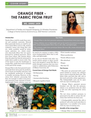 Introduction
Textile fibres could be made from natu-
ral and synthetic materials. Natural
fibres generally known as could be ani-
mal or plant fibres such as silk, mohair,
cashmere, cotton, jute, hemp, flax, coir,
etc., while synthetic would be nylon,
rayon, polyester, etc., which consti-
tute man-made fibres that are manu-
factured by artificial processes. There
have been others, like banana fibres,
from the plant but heavily processed to
make them usable to weave cloth. One
of the latest to join the bandwagon is
orange fibre, made from waste material
or the peel of the orange.
Orange Fiber is the first patented mate-
rial made from citrus juice by-products.
Citrus fruits are healthy and tasty, and
the worldwide production of oranges
is steadily increasing. However, in the
citrus fruit industry, processing that
float, for example to make it into juices,
also generates huge amounts of waste.
Lightweight Citrus cellulose yarn can
be used in its entirety to make a 100%
citrus biodegradable fabric that is soft,
silky, and lightweight.
It can also be blended with other ma-
terials and be opaque or shiny accord-
ing to the designer’s needs.The fibre is
made through a process that was inno-
vated in collaboration with Politecnico
di Milano University. [2]
Current Uses of Orange Peel Waste
•Oil Extraction
•Dyeing
•Antimicrobial finishing
•Mosquito repellent finish
•Print transfer medium
•Water purification
•Textile effluent waste
•Bio-adsorbent
•Biogas
•Bio-char [3]
The Process
• The peels are processed with a pat-
ented method to extract the cellulose
that is spun to form the final yarn. The
fabric looks and feels like silk: soft to
the touch and with a shiny appearance.
The biodegradable yarn can be spun
with any type of existing yarn.
• Orange Fiber’s patented process
breathes new life into the pastazzo,
which is an atechnical term for what
is left over after squeezing the citrus
fruits.
The wet citrus residual, pastazzo, is
processed to be able to extract the cel-
lulose that will form the final yarn.
• A biodegradable material like silk is
produced: soft to the touch and shiny in
appearance, it is suitable to be woven
with any type of existing yarn.
Benefits of the orange fiber
• Orange Fiber is created from citrus
ORANGE FIBER -
THE FABRIC FROM FRUIT
Key Points
• Orange Fiber is the first patented substance obtained from citrus juice waste.
• Citrus cellulose yarn is lightweight and can be used in its entirety to create a
100% citrus biodegradable fabric that is soft, silky, and lightweight.
• The company made three prototype fabrics like lace silk, cream coloured satin
and Viscose fabric
Faculty,
Department of Textiles and Apparel Designing, Sir Vithaldas Thackersey
College of Home Science (Autonomous), SNDT Women’s University
MS. ANNU JAIN
Image no 1 - Salvatore Ferragamo Collection using Orange Fiber
16 C O V E R S T O R Y
O C T O B E R 2 0 2 1
 