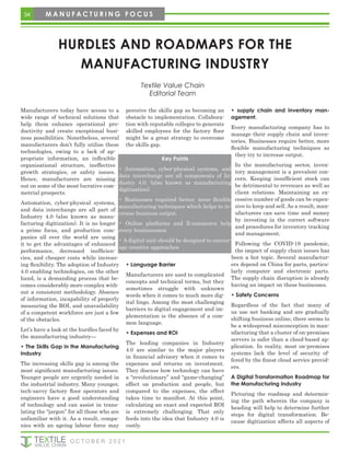 Manufacturers today have access to a
wide range of technical solutions that
help them enhance operational pro-
ductivity and create exceptional busi-
ness possibilities. Nonetheless, several
manufacturers don’t fully utilise these
technologies, owing to a lack of ap-
propriate information, an inflexible
organisational structure, ineffective
growth strategies, or safety issues.
Hence, manufacturers are missing
out on some of the most lucrative com-
mercial prospects.
Automation, cyber-physical systems,
and data interchange are all part of
Industry 4.0 (also known as manu-
facturing digitization). It is no longer
a prime focus, and production com-
panies all over the world are using
it to get the advantages of enhanced
performance, decreased inefficien-
cies, and cheaper costs while increas-
ing flexibility. The adoption of Industry
4.0 enabling technologies, on the other
hand, is a demanding process that be-
comes considerably more complex with-
out a consistent methodology. Absence
of information, incapability of properly
measuring the ROI, and unavailability
of a competent workforce are just a few
of the obstacles.
Let’s have a look at the hurdles faced by
the manufacturing industry—
• The Skills Gap in the Manufacturing
Industry
The increasing skills gap is among the
most significant manufacturing issues.
Younger people are urgently needed in
the industrial industry. Many younger,
tech-savvy factory floor operators and
engineers have a good understanding
of technology and can assist in trans-
lating the “jargon” for all those who are
unfamiliar with it. As a result, compa-
nies with an ageing labour force may
perceive the skills gap as becoming an
obstacle to implementation. Collabora-
tion with reputable colleges to generate
skilled employees for the factory floor
might be a great strategy to overcome
the skills gap.
• Language Barrier
Manufacturers are used to complicated
concepts and technical terms, but they
sometimes struggle with unknown
words when it comes to much more dig-
ital lingo. Among the most challenging
barriers to digital engagement and im-
plementation is the absence of a com-
mon language.
• Expenses and ROI
The leading companies in Industry
4.0 are similar to the major players
in financial advisory when it comes to
expenses and returns on investment.
They discuss how technology can have
a “revolutionary” and “game-changing”
effect on production and people, but
compared to the expenses, the effect
takes time to manifest. At this point,
calculating an exact and expected ROI
is extremely challenging. That only
feeds into the idea that Industry 4.0 is
costly.
• supply chain and inventory man-
agement.
Every manufacturing company has to
manage their supply chain and inven-
tories. Businesses require better, more
flexible manufacturing techniques as
they try to increase output.
In the manufacturing sector, inven-
tory management is a prevalent con-
cern. Keeping insufficient stock can
be detrimental to revenues as well as
client relations. Maintaining an ex-
cessive number of goods can be expen-
sive to keep and sell. As a result, man-
ufacturers can save time and money
by investing in the correct software
and procedures for inventory tracking
and management.
Following the COVID-19 pandemic,
the impact of supply chain issues has
been a hot topic. Several manufactur-
ers depend on China for parts, particu-
larly computer and electronic parts.
The supply chain disruption is already
having an impact on these businesses.
• Safety Concerns
Regardless of the fact that many of
us use net banking and are gradually
shifting business online, there seems to
be a widespread misconception in man-
ufacturing that a cluster of on-premises
servers is safer than a cloud-based ap-
plication. In reality, most on-premises
systems lack the level of security of-
fered by the finest cloud service provid-
ers.
A Digital Transformation Roadmap for
the Manufacturing Industry
Picturing the roadmap and determin-
ing the path wherein the company is
heading will help to determine further
steps for digital transformation. Be-
cause digitization affects all aspects of
HURDLES AND ROADMAPS FOR THE
MANUFACTURING INDUSTRY
Key Points
• Automation, cyber-physical systems, and
data interchange are all components of In-
dustry 4.0. (also known as manufacturing
digitization).
• Businesses required better, more flexible
manufacturing techniques which helps to in-
crease business output.
• Online platforms and E-commerce help
every businessmen
• A digital unit should be designed to encour-
age creative approaches
Textile Value Chain
Editorial Team
34 M A N U F A C T U R I N G F O C U S
O C T O B E R 2 0 2 1
 