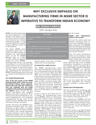 MSME manufacturing firms
have been imperative to the
growth of the Indian econo-
my. These small-to-medium-
sized ventures have always
contributed largely to the
country’s GDP, thus contrib-
uting to different aspects of
its development.
The Indian MSME sector
contributes about 29% to-
wards the GDP through its
national and international
trade. As per the MSME
Ministry data, as of May
16, 2021, India has approxi-
mately 6.3 crore MSMEs
(including both service and manufac-
turing firms). It is to be noted that this
sector still has a lot of unexplored ter-
ritory for growth. It won’t be wrong to
say that, with so much growth poten-
tial, emphasising the development of
MSME manufacturing firms can work
as a long-term development tool for In-
dia.
Low Capita Requirements
One of the plus points of the MSME
manufacturing units is their low-cap-
ital-intensive setups. These organisa-
tional units work with the manpower
and raw materials that are easily
available in the particular geographi-
cal regions. Such set-ups can also
absorb semi-skilled and unskilled
graduates into their work forces. Thus,
solving issues like unemployment, sea-
sonal unemployment, and disguised
unemployment for the youth of the
country. In short, MSME units operate
with fewer business overheads.
Another advantage that MSME manu-
facturing businesses have over other
businesses is their ability to produce
goods quickly. With the ready availabil-
ity of labour and a small managerial
hierarchy, decisions can be taken and
implemented faster than in organisa-
tional units with large structures. With
optimal output in less time, it further
reduces the cost of production.
Increased Per capita Income
The MSME manufacturing sector,
which gives livelihood to so many fami-
lies, is a driving factor for the per capita
income of the country. With more MS-
MEs, more and more households’ per
capita incomes increase, which leads to
a general increase in lifestyle and over-
all development in the economy. Espe-
cially in these uncertain times when
the world has been hit by COVID-19,
India, like other countries, would like
to depend less and less on exports. In
such changing scenarios, MSMEs can
prove to be the pillars of the changing
economy.
As per a study by the Centre for Civ-
il Society, the manufacturing sector
among MSMEs, which is a little larger
than the services sector, constitutes
90% of the total industrial units spread
all over India. Only 55% of the total
MSMEs units are located in urban ar-
eas; the other 45% of the units are lo-
cated in rural areas of states like Uttar
Pradesh, Maharashtra, Tamil Nadu,
West Bengal etc. This leads to an eq-
uitable distribution of national income,
poverty alleviation, and inclusive eco-
nomic growth. Thus, growth in MSMEs
can surely predict an increased GDP
for the country.
Digital and entrepreneur
boom in the country
All over the world, small and
medium enterprises have al-
ways been considered the en-
gines of growth. Only MSMEs
have the advantage of bringing
latent entrepreneur talent and
providing opportunities to var-
ious sectors of society.
Also, the young entrepreneur
talent in the country is keen
on making digital deals. After
major events such as demon-
etisation and the current pan-
demic, there has been a rise in digital
transactions. According to a survey by
web hosting solutions provider, Blue-
host, Indian Micro, Small and Medium
Enterprises (MSMEs) are prioritis-
ing payments digitally over cash. The
survey further revealed that out of 400
MSMEs who participated in the survey,
72 percent transacted digitally, as com-
pared to 28 percent who chose cash.
This is one such sphere that can help
the youth channelize the country’s
resources towards a common goal of
growth.
Infrastructure Development
The rise in demand for machinery and
raw materials for setting up MSME
units leads to not just the B2C trade
but also the B2B trade. This leads to
inter-industry trade generation too.
More production by MSMEs will lead
to more demand for manufacturing ma-
chinery. which further requires large-
scale industries for the production of
machinery. As a result, the infrastruc-
ture is growing.
It won’t be wrong to say that focusing
on the development of MSME manufac-
turing firms will not just help in eco-
nomic growth but will also accelerate
the rate of its growth.
WHY EXCLUSIVE EMPHASIS ON
MANUFACTURING FIRMS IN MSME SECTOR IS
IMPERATIVE TO TRANSFORM INDIAN ECONOMY
CEO, Nandan Terry
MR. RONAK CHIRIPAL
Key Points
• The Indian MSME sector contributes about 29% towards
the GDP
• Optimal output in less time helps to reduce cost produc-
tion
• Only MSME have the advantage to providing opportuni-
ties to the various sectors of society
• MSMEs’ increased output will increase demand for manu-
facturing machinery.
• MSME helps to accelerate the rate of economic growth.
36 S M E F O C U S
O C T O B E R 2 0 2 1
 