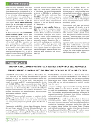 world are going online with their sales.
Every textile SME should partly move
their sales to online e-commerce as an
alternate channel of distribution, either
by way of joining online aggregators or
by starting their own stand-alone e-
commerce portals, which starts from
as low an investment as Rs. 35,000 (US
$500) a year. Social media marketing
should also be understood and invested
in, as all over the world, people have
started using these for decision mak-
ing.
W: We have entered into a work-from-
home economy (WFH). Textile SME
owners should try to do a WFH audit
and see which functions of their busi-
ness can be done from home by them as
well as their staff. This way, they can
get a national talent pool to work for
them. Even job interviews can be con-
ducted online. Even a hybrid model can
be tested for local staff. This will lead
to an increase in productivity as well as
competitiveness. Because of this factor,
Indian service exports in IT, pharma
research, medical transcription, LPO,
BPO, etc. grew twenty times because
of this factor. The same impact can be
achieved by MSMEs in products too.
We tested this model with more than
50 SME’s, including textile companies
in India during the pandemic, and it
worked wonders. These companies will
continue to use the hybrid model or
WFH approach.
It is easier to earn a dollar than a ru-
pee. In terms of operations, textile
SMEs should investigate the establish-
ment of shared warehouses abroad on a
cluster basis, participate more aggres-
sively in virtual expos, conduct digital
market research using the SPANCO
approach, prepare themselves for ex-
ports with packaging and certification
standards, place their products and
services on E-commerce portals for
sales, appoint agents and reps in inter-
national markets, organise digital B2B
meetings with importers, and partici-
pate in i
Innovation in products, design, and
services of textile SME’s will act as a
differentiator for them in global mar-
kets and will get them better prices. An
entrepreneur’s work is NOT TO RUN the
business but TO GROW the business,
which is possible only by delegating au-
thority and implementing an IT-based
monitoring system.
Governments, both state and central,
have a strategic role to play as a fa-
cilitator for exports by declaring an
aggressive and practical export policy
with overseas market growth incen-
tives. The production-linked incentive
scheme is a good step in the right direc-
tion, and I hope textile SMEs can ben-
efit from it.
Exporters are the economic soldiers of
India. I am confident in the hard-work-
ing nature, honesty, ability, ingenuity,
and street smartness of textile SME’s
to enter and grow in global markets to
take Indian exports to $ 1 trillion.
KRISHNA ANTIOXIDANT PVT.LTD EYES A REVENUE GROWTH OF 25% ALONGSIDE
STRENGTHENING ITS FORAY INTO THE SPECIALITY CHEMICAL SEGMENT FOR 2022
NEWS UPDATE
CRISTOL™, a brand by KAPL (Krishna Antioxidant Pvt.
Ltd.), and one of the leading manufacturers of specialty
chemicals in India has registered an impressive double dig-
it overall growth of 30% in the past 3 years and eyes 25%
growth in revenue and 30% growth in profitability by the
end of 2022. KAPL’s exports amount to more than 70% of
its revenue from sales which reflects the faith of the global
community and the reliability of the products offered by the
company. With experience and expertise of more than three
decades, the company has been successfully delivering high-
performance chemicals globally.
CRISTOL™ has successfully managed to maintain double-
digit growth despite the slowdown caused by the pandemic.
The brand has maintained an upward growth trajectory. It
has been posting impressive growth figures for the last 2
years.
Commenting on KAPL’s s future plans, Managing Director,
Mr. Anil Gupta quoted, “With the Chemical Industry wit-
nessing a growth of 13-14% in the last 5 years, the sector
is diversifying its outreach globally. Today, after almost 3
decades of inviolable commitment to quality and innovation,
CRISTOL™ has established itself as a stalwart of the chemi-
cal industry. Banking on our expertise & core strength in
the Speciality Chemicals segment, we aim at positioning the
brand as the most reliable producer of specialty chemicals
in the oil & gas and petrochemicals sector globally over the
next few years.”
Alongside leading a high stance in the specialty chemicals
industry, CRISTOL™ has marked its fronts in bold in the
oil & gas and petrochemicals segments. Under the oil & gas
unit, the company manufactures upstream, midstream &
downstream products that range from drilling, production,
refinery chemicals & lubricant additives.
CRISTOL™ offers a wide range of products to diverse in-
dustrial segments. . With a capacity of carrying out polyva-
lent group process capabilities, manufacturing units produce
Phosphites Antioxidants, Polymers, Surfactants, Acids, Es-
ter, Amides, Amine, Aniline Derivatives, Quats, Nitrates,
and finished formulations with the help of world-class test-
ing and analytical facilities. The company’s contract manu-
facturing arm complements their range of products.
42 E X P O R T F O C U S
O C T O B E R 2 0 2 1
 