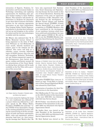49
O C T O B E R 2 0 2 1
interaction of Experts, Students, In-
dustrialists and Government bodies on
Technology networking and exploring
opportunities for finalizing joint pro-
jects further leading to Atma Nirbhar
Bharat. This initiative will provide op-
portunities to Students for placement
as per their field of interest and Indus-
trialists for the selecting appropriate
man-power as per their requirement.
Thus helping Indian Textile Engineer-
ing Industry to develop their technolog-
ical set-up and bringing on the surface
the talent and the low-cost technologies
available with the students.
Mr Mhatre also informed that “B. K.
Mehta Memorial Lecture Series” is
being organized in the form of Tech-
nical Webinars on 3rd Wednesday of
every month, whereby handouts per
subject, prior to the webinar are dis-
tributed. This series will help as a
refresher course covering important
topics of LEAN Journey step wise and
will strengthen Technical, Technologi-
cal and Techno-commercial aspects of
the Entrepreneur, their factory man-
power, vendors and Society around. All
the presentations of the Guest Speak-
ers during these webinars will be made
available on the You Tube with a provi-
sion of the access link.
Mr. Dhijen Mehta, President, ITAMMA deliv-
ers Welcome Speech
The event started by lighting the lamp
in a very traditional way followed by
a prayer which was followed by a wel-
come speech by Mr. Dhijen Mehta,
President, ITAMMA who said that “ to-
day COVID-19 has demanded a change
in the existing geopolitical system, call-
ing for restructuring of all the arrange-
ments of trade and barter agreements,
MoUs, rules and regulations, policies,
planning, legal laws, etc. thus convey-
ing the message that ‘World is flat.’ We
have also experienced that Sanitiza-
tion, Social distancing and Digitaliza-
tion has become the buss words in this
era of Social Revolution. Knowing the
importance of the same we appreciate
the initiatives of Mrs. Hansaben com-
ing forward for the development of
Modern Virtual Library and funding
the Special Award “ITAMMA –Corona
Warrior Award-2020” as a salute and
recognition to ITAMMA Members who
have contributed by the development
of new machines /systems which have
been useful and outstanding to lay man
to fight against COVID-19. We will be
able to see the ITAMMA Member bag-
ging this Award during the Award func-
tion. “
Release of ITAMMA Voice from LHS Mr N D
Mhatre, Director General (Tech), ITAMMA,
Mr. Dhijen Mehta, President, ITAMMA, Mr.
Bhadresh Dodhia, Head - International Sales
& Finance, Dodhia Group (Chief Guest), Mr
Purvik Panchal, Vice-President, ITAMMA, Mr
Chandresh Shah, President (2020-21) ITA-
MMA, Mr Jugal Kishore Pansari, President
(2019-20), ITAMMA
Thereafter ITAMMA Voice, issue no. 11
based on topic “Covid Born to Accept-
ance of New Normal Digitalized World”
was released by Chief Guest.
Appreciation of members for their Yeo-
men services to the Association
Shri Madhusudan D. Vora was elected
as the 40th President of the Association
in the year 2000-2001 was felicitated
with Life-time Service Award.
Mr S G Vaidya - was elected as the 47th
President of the Association in the year
2007-2008 was felicitated with Special
Appreciation Award.
Mr Sudhir Dani, was elected as the
44th President of the Association in
the year 2004-2005 was felicitated with
Special Appreciation Award.
Mr Kirti Rathod was elected as the
42nd President of the Association in
the year 2002-2003 was felicitated with
Special Appreciation Award.
Felicitation of Mr M D Vora- President
(2000/01) and Trustee, ITAMMA by “Life-time
Service Award” by the Chief Guest,Mr. Bhad-
resh Dodhia, Head - International Sales & Fi-
nance, Dodhia Group
Felicitation of Mr S G Vaidya - President
(2007/08), ITAMMA by “Special Apprecia-
tion Award” Mr A. T. Shahani, of M/s Vaidya
And Associates received it in absence of Mr
S G Vaidya, from the Chief Guest, Mr. Bhad-
resh Dodhia, Head - International Sales & Fi-
nance, Dodhia Group; M
Felicitation of Mr Sudhir Dani, President
(2004/05), ITAMMA by “Special Apprecia-
tion Award” by the Chief Guest, Mr. Bhad-
resh Dodhia, Head - International Sales &
Finance, Dodhia Group
P O S T E V E N T R E P O R T
 