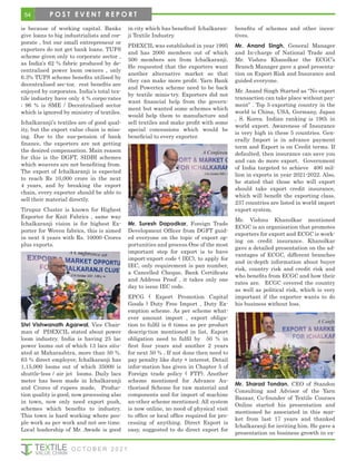 is because of working capital. Banks
give loans to big industrialists and cor-
porate , but our small entrepreneur or
exporters do not get bank loans. TUFS
scheme given only to corporate sector ,
as India’s 62 % fabric produced by de-
centralised power loom owners , only
6.3% TUFS scheme benefits utilised by
decentralised sec-tor, rest benefits are
enjoyed by corporates. India’s total tex-
tile industry have only 4 % corpo-rates
; 96 % is SME / Decentralised sector
which is ignored by ministry of textiles.
Ichalkaranji’s textiles are of good qual-
ity, but the export value chain is miss-
ing. Due to the sus-pension of bank
finance, the exporters are not getting
the desired compensation. Main reason
for this is the DGFT, SIDBI schemes
which weavers are not benefiting from.
The export of Ichalkaranji is expected
to reach Rs 10,000 crore in the next
4 years, and by breaking the export
chain, every exporter should be able to
sell their material directly.
Tirupur Cluster is known for Highest
Exporter for Knit Fabrics , same way
Ichalkaranji vision is for highest Ex-
porter for Woven fabrics, this is aimed
in next 4 years with Rs. 10000 Crores
plus exports.
Shri Vishwanath Agarwal, Vice Chair-
man of PDEXCIL stated about power
loom industry. India is having 25 lac
power looms out of which 13 lacs situ-
ated at Maharashtra, more than 50 %.
63 % direct employer, Ichalkaranji has
1,15,000 looms out of which 35000 is
shuttle-less / air jet looms. Daily lacs
meter has been made in Ichalkaranji
and Crores of rupees made, Produc-
tion quality is good, now processing also
in town, now only need export push,
schemes which benefits to industry.
This town is hard working where peo-
ple work as per work and not see time.
Local leadership of Mr. Awade is good
in city which has benefited Ichalkaran-
ji Textile Industry.
PDEXCIL was established in year 1995
and has 2000 members out of which
500 members are from Ichalkaranji.
He requested that the exporters want
another alternative market so that
they can make more profit. Yarn Bank
and Powertex scheme need to be back
by textile minis-try. Exporters did not
want financial help from the govern-
ment but wanted some schemes which
would help them to manufacture and
sell textiles and make profit with some
special concessions which would be
beneficial to every exporter.
Mr. Suresh Dapodkar, Foreign Trade
Development Officer from DGFT guid-
ed everyone on the topic of export op-
portunities and process.One of the most
important step for export is to have
import-export code ( IEC), to apply for
IEC, only requirement is pan number,
a Cancelled Cheque, Bank Certificate
and Address Proof , it takes only one
day to issue IEC code.
EPCG ( Export Promotion Capital
Goods ) Duty Free Import , Duty Ex-
emption scheme. As per scheme what-
ever amount import , export obliga-
tion to fulfil is 6 times as per product
descrip-tion mentioned in list, Export
obligation need to fulfil by 50 % in
first four years and another 2 years
for next 50 % , If not done then need to
pay penalty like duty + interest. Detail
infor-mation has given in Chapter 5 of
Foreign trade policy ( FTP). Another
scheme mentioned for Advance Au-
thorised Scheme for raw material and
components and for import of machine
an-other scheme mentioned. All system
is now online, no need of physical visit
to office or local office required for pro-
cessing of anything. Direct Export is
easy, suggested to do direct export for
benefits of schemes and other incen-
tives.
Mr. Anand Singh, General Manager
and In-charge of National Trade and
Mr. Vishnu Khanolkar the ECGC’s
Branch Manager gave a good presenta-
tion on Export Risk and Insurance and
guided everyone.
Mr. Anand Singh Started as “No export
transaction can take place without pay-
ment” . Top 5 exporting country in the
world is China, USA, Germany, Japan
, S. Korea. Indian ranking is 19th in
world export. Awareness of Insurance
is very high in these 5 countries. Gen-
erally Import is in advance payment
term and Export is on Credit terms. If
defaulted, then insurance can save you
and can do more export. Government
of India targeted to achieve 400 mil-
lion in exports in year 2021-2022. Also,
he stated that those who will export
should take export credit insurance,
which will benefit the exporting class,
237 countries are listed in world import
export system.
Mr. Vishnu Khanolkar mentioned
ECGC is an organisation that promotes
exporters for export and ECGC is work-
ing on credit insurance. Khanolkar
gave a detailed presentation on the ad-
vantages of ECGC, different branches
and in-depth information about buyer
risk, country risk and credit risk and
who benefits from ECGC and how their
rates are. ECGC covered the country
as well as political risk, which is very
important if the exporter wants to do
his business without loss.
Mr. Sharad Tondan, CEO of Standon
Consulting and Advisor of the Yarn
Bazaar, Co-founder of Textile Courses
Online started his presentation and
mentioned he associated in this mar-
ket from last 17 years and thanked
Ichalkaranji for inviting him. He gave a
presentation on business growth in ex-
54
O C T O B E R 2 0 2 1
P O S T E V E N T R E P O R T
 
