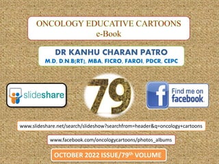 OCTOBER 2022 ISSUE/79th VOLUME
www.facebook.com/oncologycartoons/photos_albums
DR KANHU CHARAN PATRO
M.D, D.N.B[RT], MBA, FICRO, FAROI, PDCR, CEPC
www.slideshare.net/search/slideshow?searchfrom=header&q=oncology+cartoons
 