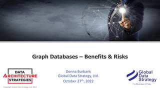 Copyright Global Data Strategy, Ltd. 2022
Graph Databases – Benefits & Risks
Donna Burbank
Global Data Strategy, Ltd.
October 27th, 2022
 
