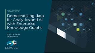 Democratizing data
for Analytics and AI
with Enterprise
Knowledge Graphs
STARDOG
Navin Sharma
VP, Product
 