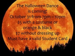 The Halloween Dance 
is coming! 
October 31 from 7pm – 10pm 
$5 with a costume or 
orange & black 
$7 without dressing up 
Must have a valid Student Card 
 