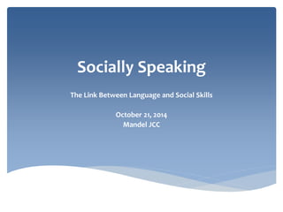 Socially Speaking 
The Link Between Language and Social Skills 
October 21, 2014 
Mandel JCC 
 