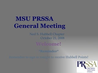MSU PRSSA  General Meeting Ned S. Hubbell Chapter October 21, 2008 *Reminder* Remember to sign in tonight to receive Hubbell Points! Welcome! 
