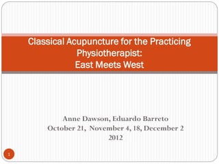Classical Acupuncture for the Practicing
                Physiotherapist:
                East Meets West




            Anne Dawson, Eduardo Barreto
        October 21, November 4, 18, December 2
                        2012

1
 