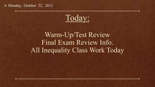 Today:
Warm-Up/Test Review
Final Exam Review Info.
All Inequality Class Work Today
 Monday, October 22, 2012
 