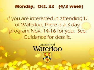 Monday, Oct. 22    (4/3 week)


If you are interested in attending U
    of Waterloo, there is a 3 day
  program Nov. 14-16 for you. See
        Guidance for details.
 