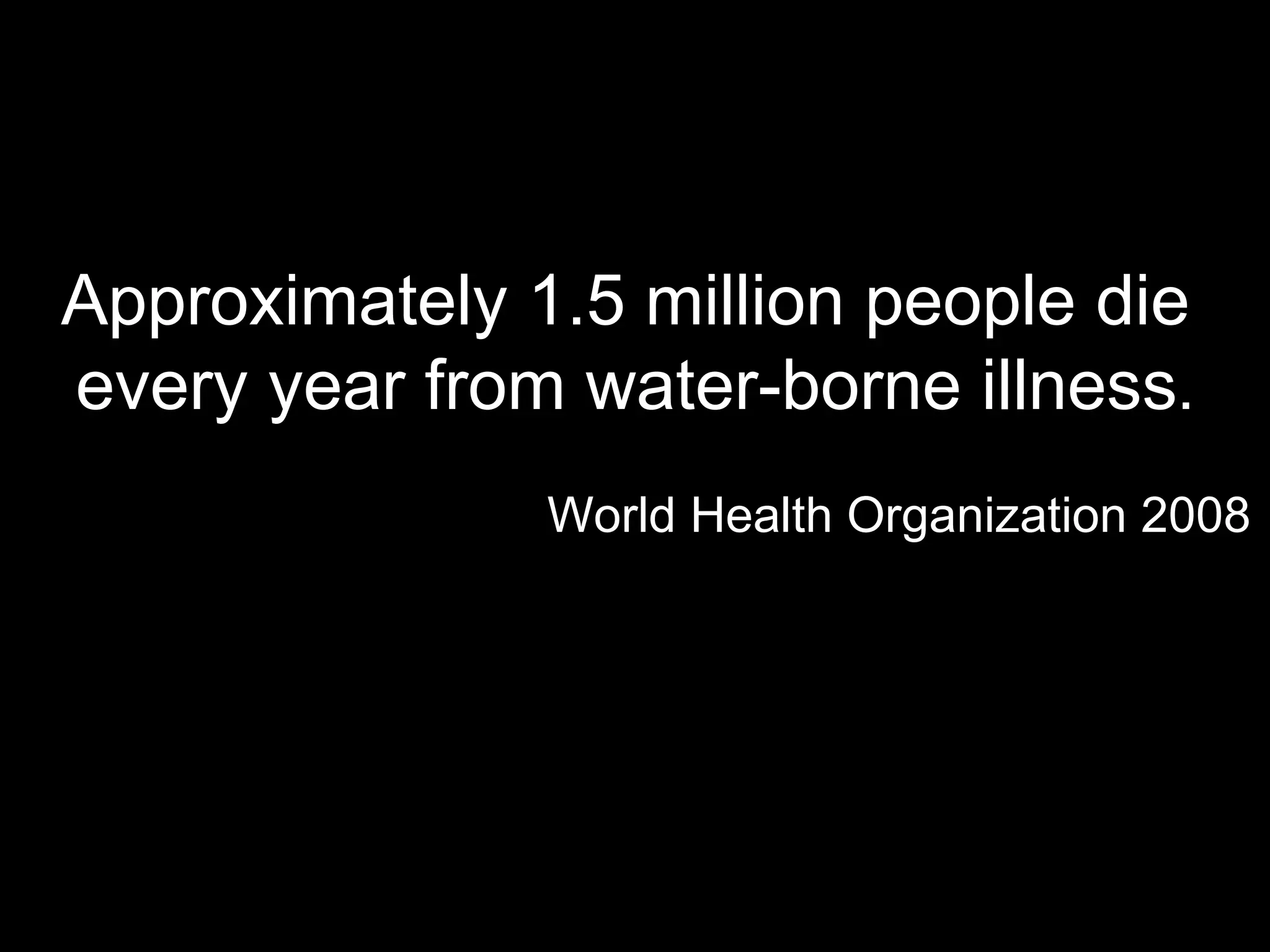 World Health Organization 2008 Approximately 1.5 million people die  every year from water-borne illness . 