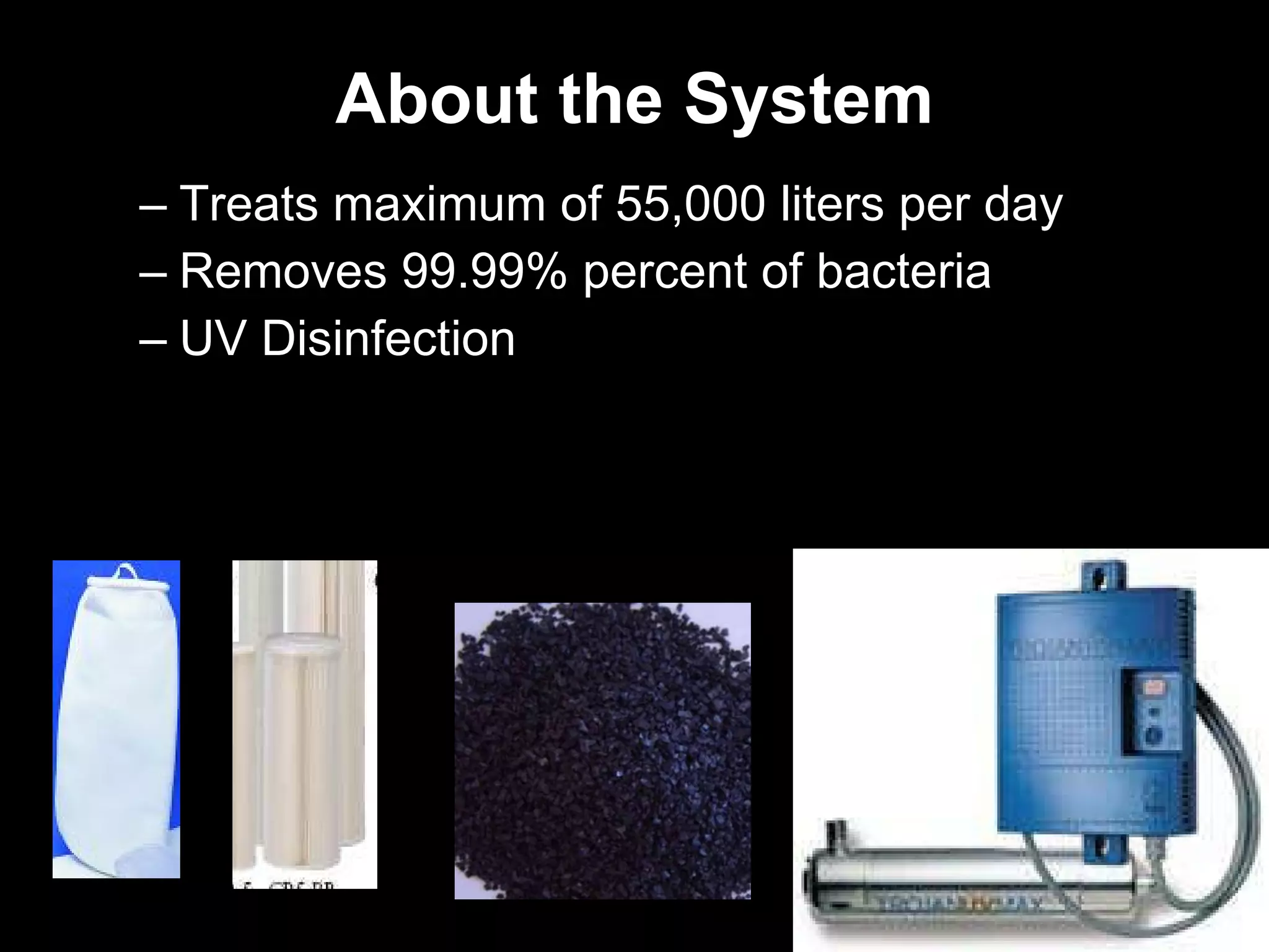 About the System Treats maximum of 55,000 liters per day  Removes 99.99% percent of bacteria  UV Disinfection 