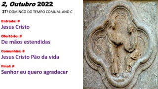 2, Outubro 2022
27º DOMINGO DO TEMPO COMUM- ANO C
Entrada: #
Jesus Cristo
Ofertório: #
De mãos estendidas
Comunhão: #
Jesu...