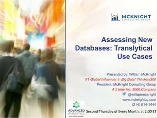 Assessing New
Databases: Translytical
Use Cases
Presented by: William McKnight
“#1 Global Influencer in Big Data” Thinkers360
President, McKnight Consulting Group
A 2 time Inc. 5000 Company
@williammcknight
www.mcknightcg.com
(214) 514-1444
Second Thursday of Every Month, at 2:00 ET
With William McKnight
 
