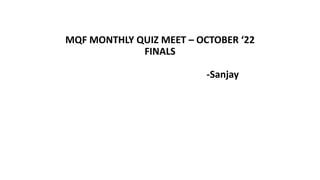 MQF MONTHLY QUIZ MEET – OCTOBER ‘22
FINALS
-Sanjay
 
